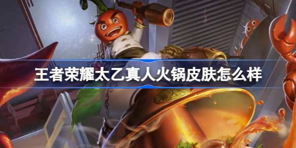 王者荣耀太乙真人火锅皮肤怎么样：劲辣红锅深度体验与评测