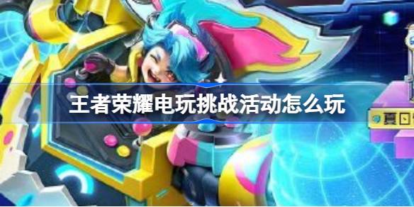 王者荣耀电玩挑战活动全解析：时间、玩法及奖励一览