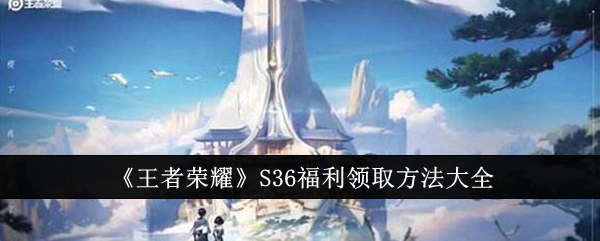 王者荣耀S36福利领取全攻略：保姆级教程助你轻松拿齐