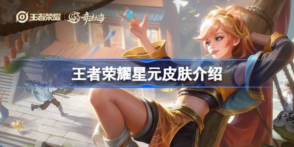 王者荣耀星元皮肤全面解析：获取方式与特点一览