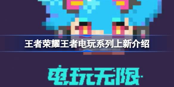 王者荣耀电玩新皮肤来袭：像素风唤起童年回忆
