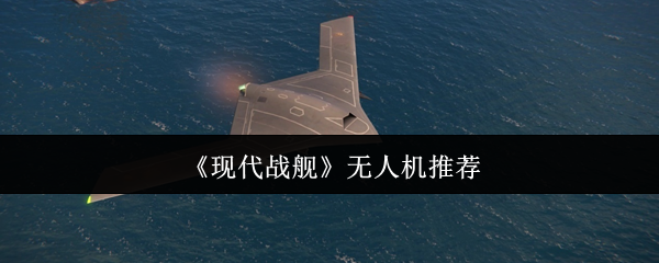 现代战舰无人机怎么选？一篇就能看懂
