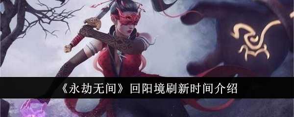 永劫无间回阳境刷新时间详解与攻略