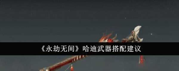 永劫无间哈迪武器搭配指南:我的T0-T2选择心得