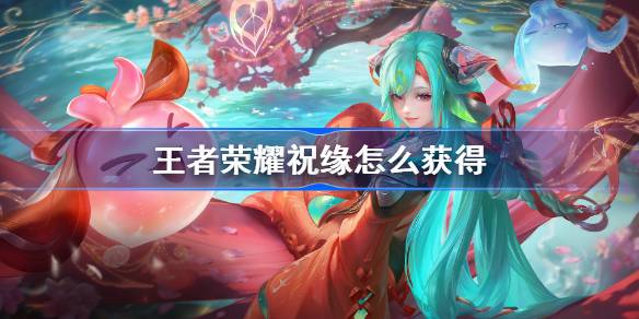 王者荣耀祝缘上线了怎么拿：活动、商店、碎片三种获取方法详解