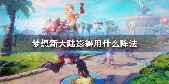 梦想新大陆影舞阵法与伙伴搭配策略深度解析