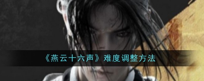 燕云十六声难度调整全攻略：如何找到最适合你的挑战等级