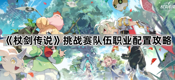 杖剑传说挑战赛队伍职业怎么搭才靠谱