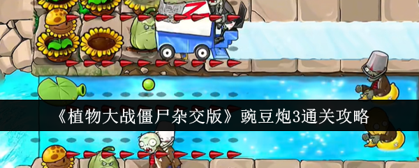 植物大战僵尸杂交版豌豆炮3通关全攻略:关键植物与关卡策略解析