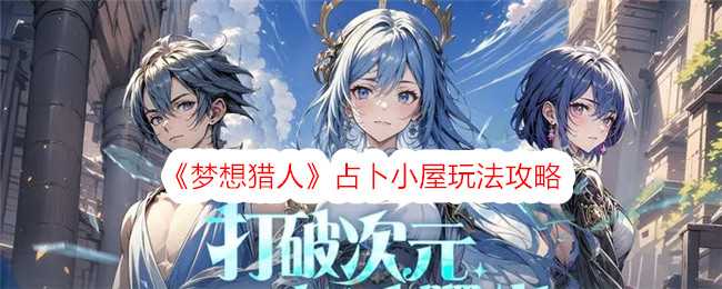 梦想猎人占卜小屋玩法攻略：详解抽卡、星命占卜与勇者转换技巧