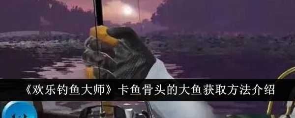欢乐钓鱼大师卡鱼骨头大鱼怎么钓