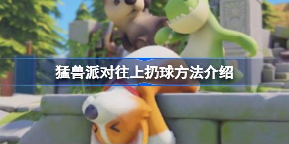 猛兽派对往上扔球技巧全解析：如何精准投掷，制胜关键全在此