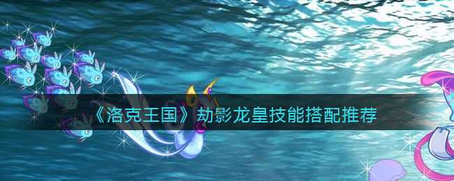 洛克王国劫影龙皇技能怎么选才靠谱：搭配推荐与攻略