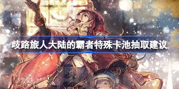 歧路旅人大陆的霸者特殊卡池抽取指南