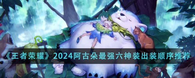 王者荣耀2024阿古朵最强六神装出装顺序详解与推荐