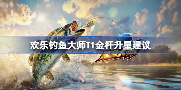 欢乐钓鱼大师T1金杆升星心得与策略