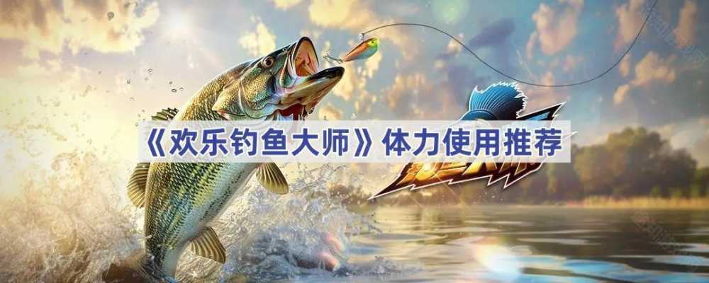 欢乐钓鱼大师体力怎么花才不亏