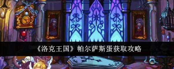 洛克王国帕尔萨斯蛋获取攻略：从威廉古堡到好友农庄，解锁稀有宠物