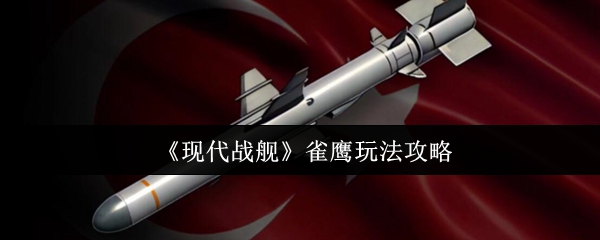 现代战舰雀鹰导弹实战技巧全解析：高效输出与战术搭配指南