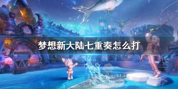 梦想新大陆七重奏打法攻略：团队配合与策略运用详解