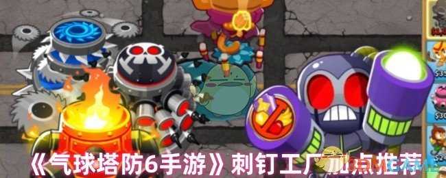 气球塔防6刺钉工厂加点策略与技巧