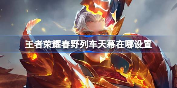 王者荣耀春野列车天幕设置教程：简单几步打造个性化游戏体验