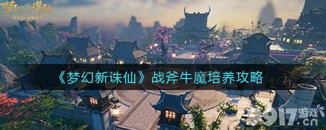 梦幻新诛仙战斧牛魔培养全攻略：高成本投入的利弊分析