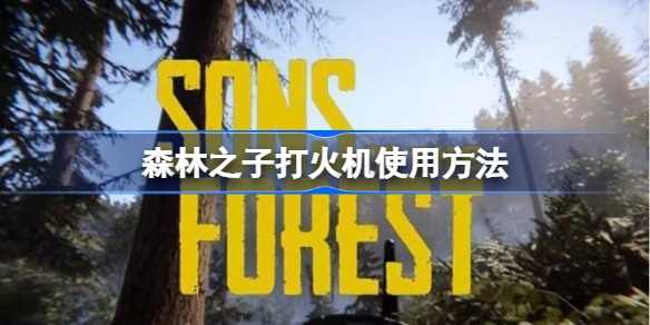 森林之子打火机使用全攻略:从点火到技巧,助你轻松生存