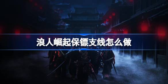 浪人崛起保镖支线任务全攻略