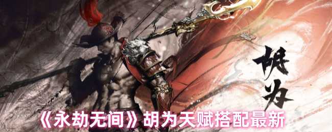 永劫无间胡为天赋搭配指南：如何选天赋才能发挥最大伤害