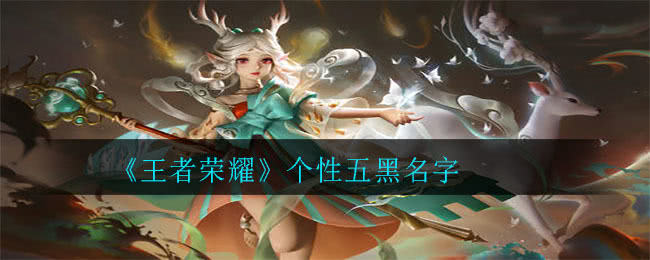 王者荣耀个性五黑名字全攻略：霸气搞笑文艺，总有一款适合你！