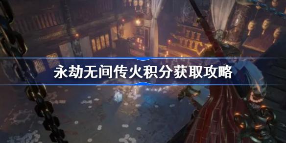 永劫无间传火积分获取全攻略：轻松拿积分，游戏体验更上一层楼