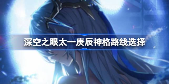 深空之眼太一庚辰神格路线选择指南