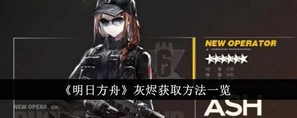 灰烬获取方法及复刻期待：明日方舟老干员获取指南