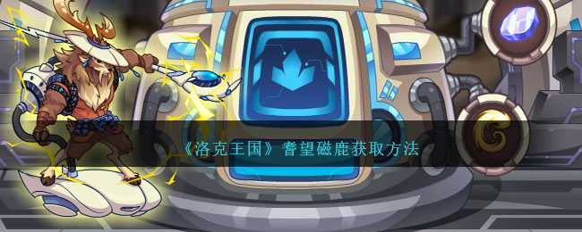 洛克王国耆望磁鹿获取方法详解：活动时间、材料收集与炼化技巧