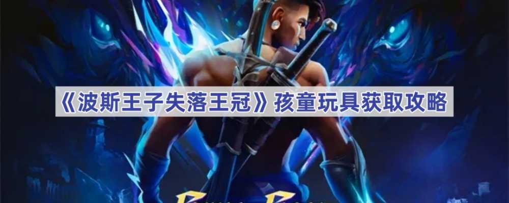 波斯王子失落王冠孩童玩具获取攻略