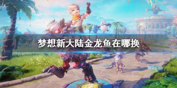 梦想新大陆金龙鱼兑换攻略：位置与兑换方法详解