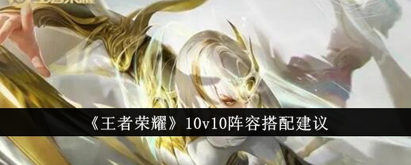 王者荣耀10v10阵容怎么搭？几个实用组合分享给你