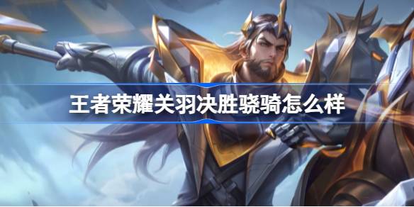王者荣耀关羽KPL限定皮肤【决胜骁骑】全面解析：设计、特效与玩法深度揭秘