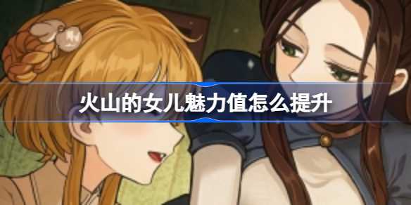 火山的女儿魅力值提升全攻略