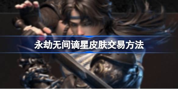 永劫无间谪星皮肤交易全攻略：平台、规则与时机