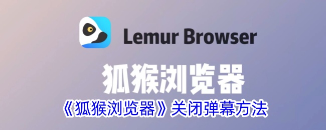 狐猴浏览器关闭弹幕功能全攻略：简单几步，告别弹幕烦恼