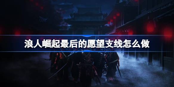 浪人崛起最后的愿望支线全攻略