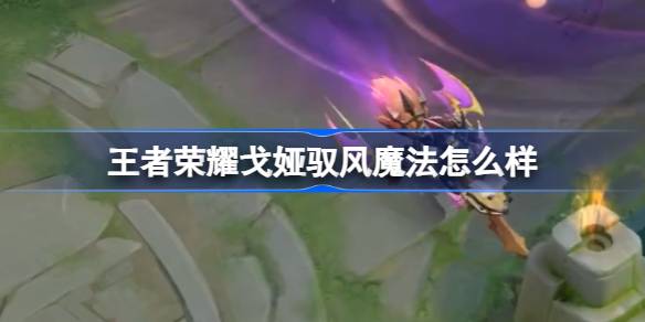 王者荣耀戈娅驭风魔法皮肤详解：从角色背景到技能特效全面展示