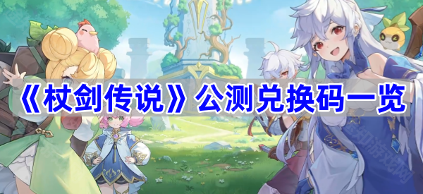 杖剑传说公测兑换码全攻略：领取限定幻装和头饰福利