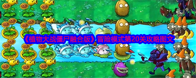 植物大战僵尸融合版冒险模式第20关通关秘籍:图文详解与植物搭配策略