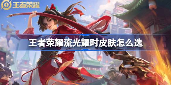 王者荣耀流光耀时皮肤怎么挑：实用选购指南