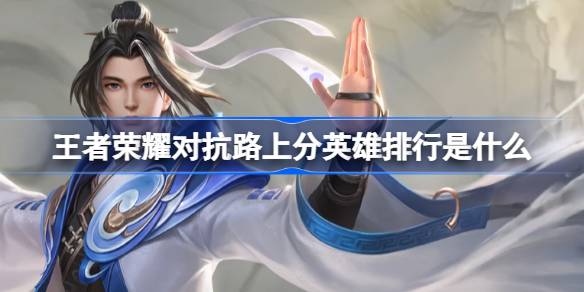 王者荣耀对抗路英雄排行：上分必备