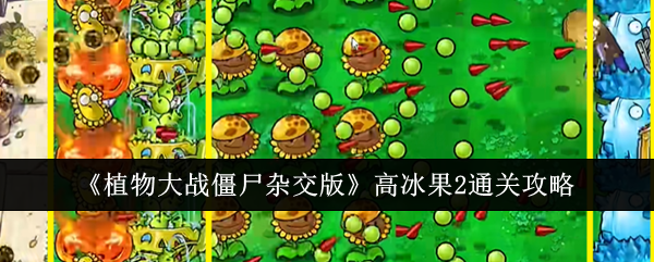 植物大战僵尸杂交版高冰果2通关全攻略:关键植物搭配与打法解析