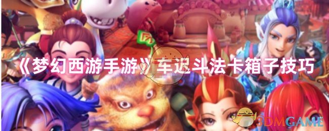 梦幻西游车迟斗法卡箱子全攻略：地形、技能与团队协作技巧